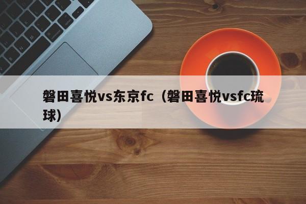 磐田喜悦vs东京fc(磐田喜悦vsfc琉球) 第1张 磐田喜悦vs东京fc(磐田喜悦vsfc琉球) 第1张