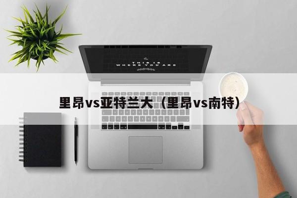里昂vs亚特兰大(里昂vs南特) 第1张 里昂vs亚特兰大(里昂vs南特) 第1张