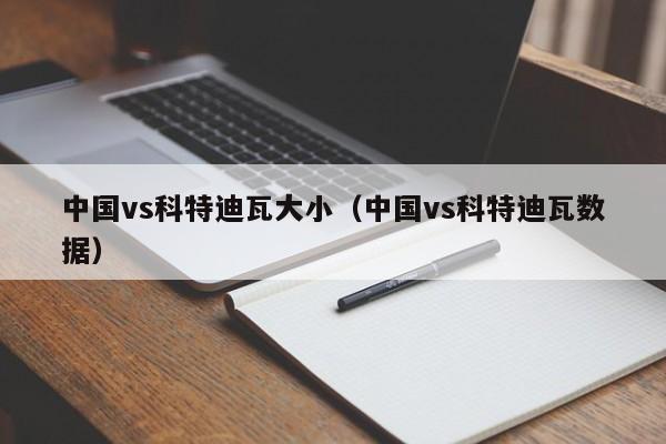 中国vs科特迪瓦大小(中国vs科特迪瓦数据) 第1张 中国vs科特迪瓦大小(中国vs科特迪瓦数据) 第1张