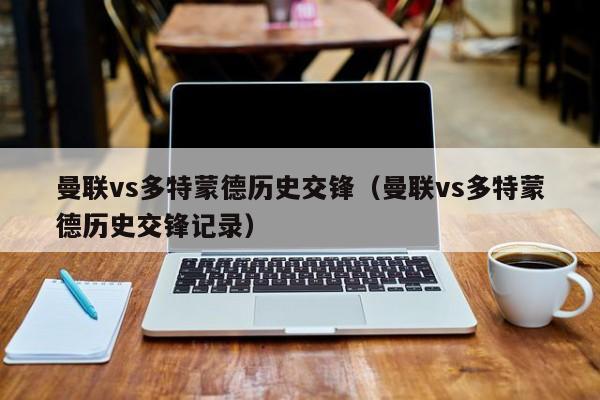 曼联vs多特蒙德历史交锋(曼联vs多特蒙德历史交锋记录) 第1张 曼联vs多特蒙德历史交锋(曼联vs多特蒙德历史交锋记录) 第1张