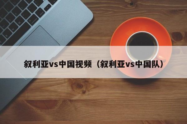 叙利亚vs中国视频（叙利亚vs中国队）  第1张