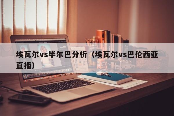 埃瓦尔vs毕尔巴分析（埃瓦尔vs巴伦西亚直播）  第1张