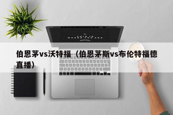 伯恩茅vs沃特福(伯恩茅斯vs布伦特福德直播) 第1张 伯恩茅vs沃特福(伯恩茅斯vs布伦特福德直播) 第1张