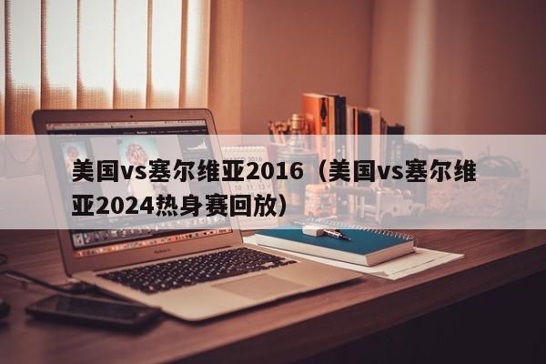 美国vs塞尔维亚2016(美国vs塞尔维亚2024热身赛回放) 第1张 美国vs塞尔维亚2016(美国vs塞尔维亚2024热身赛回放) 第1张