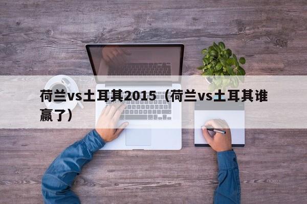 荷兰vs土耳其2015(荷兰vs土耳其谁赢了) 第1张 荷兰vs土耳其2015(荷兰vs土耳其谁赢了) 第1张