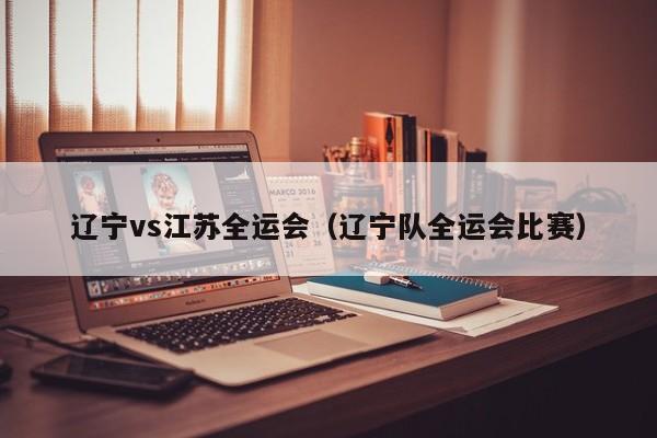 辽宁vs江苏全运会（辽宁队全运会比赛）  第1张