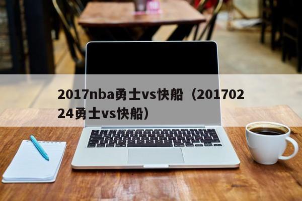 2017nba勇士vs快船(20170224勇士vs快船) 第1张 2017nba勇士vs快船(20170224勇士vs快船) 第1张