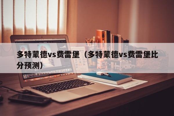 多特蒙德vs费雷堡(多特蒙德vs费雷堡比分预测) 第1张 多特蒙德vs费雷堡(多特蒙德vs费雷堡比分预测) 第1张