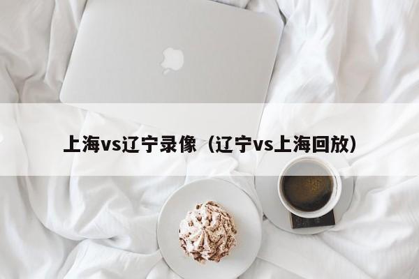 上海vs辽宁录像(辽宁vs上海回放) 第1张 上海vs辽宁录像(辽宁vs上海回放) 第1张