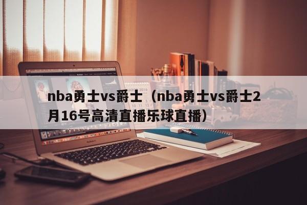 nba勇士vs爵士（nba勇士vs爵士2月16号高清直播乐球直播）  第1张
