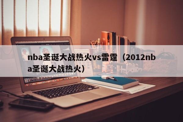 nba圣诞大战热火vs雷霆(2012nba圣诞大战热火) 第1张 nba圣诞大战热火vs雷霆(2012nba圣诞大战热火) 第1张