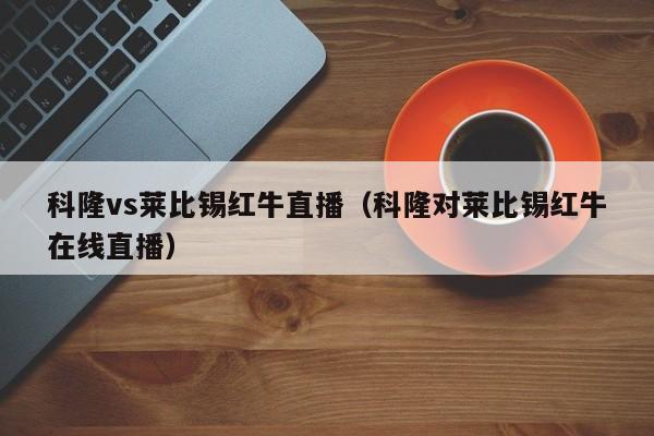 科隆vs莱比锡红牛直播(科隆对莱比锡红牛在线直播) 第1张 科隆vs莱比锡红牛直播(科隆对莱比锡红牛在线直播) 第1张