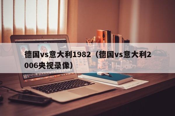 德国vs意大利1982(德国vs意大利2006央视录像) 第1张 德国vs意大利1982(德国vs意大利2006央视录像) 第1张