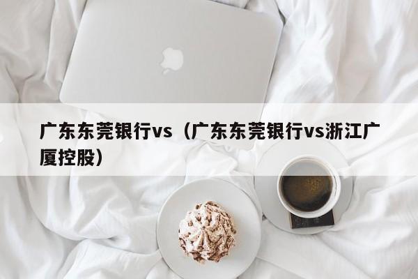 广东东莞银行vs(广东东莞银行vs浙江广厦控股) 第1张 广东东莞银行vs(广东东莞银行vs浙江广厦控股) 第1张