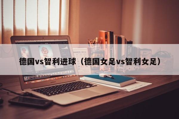 德国vs智利进球（德国女足vs智利女足）  第1张