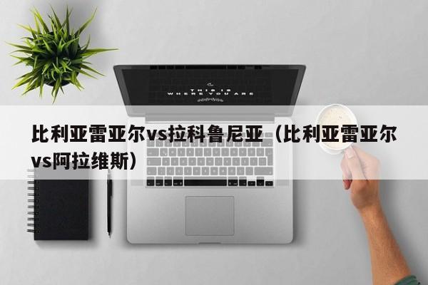 比利亚雷亚尔vs拉科鲁尼亚(比利亚雷亚尔vs阿拉维斯) 第1张 比利亚雷亚尔vs拉科鲁尼亚(比利亚雷亚尔vs阿拉维斯) 第1张