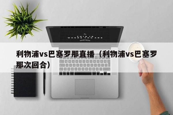 利物浦vs巴塞罗那直播（利物浦vs巴塞罗那次回合）  第1张