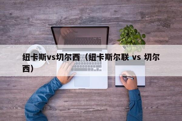 纽卡斯vs切尔西(纽卡斯尔联 vs 切尔西) 第1张 纽卡斯vs切尔西(纽卡斯尔联 vs 切尔西) 第1张