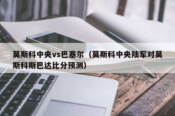 莫斯科中央vs巴塞尔（莫斯科中央陆军对莫斯科斯巴达比分预测）  第1张