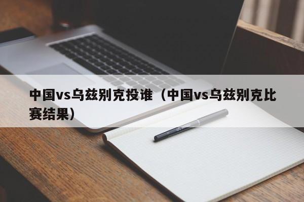 中国vs乌兹别克投谁(中国vs乌兹别克比赛结果) 第1张 中国vs乌兹别克投谁(中国vs乌兹别克比赛结果) 第1张