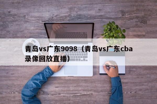 青岛vs广东9098(青岛vs广东cba录像回放直播) 第1张 青岛vs广东9098(青岛vs广东cba录像回放直播) 第1张
