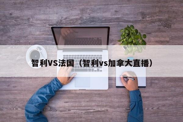 智利VS法国（智利vs加拿大直播）  第1张