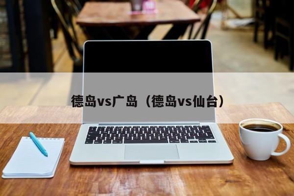 德岛vs广岛(德岛vs仙台) 第1张 德岛vs广岛(德岛vs仙台) 第1张