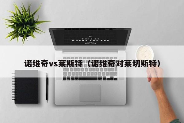 诺维奇vs莱斯特(诺维奇对莱切斯特) 第1张 诺维奇vs莱斯特(诺维奇对莱切斯特) 第1张
