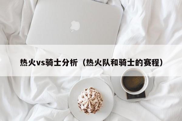 热火vs骑士分析(热火队和骑士的赛程) 第1张 热火vs骑士分析(热火队和骑士的赛程) 第1张
